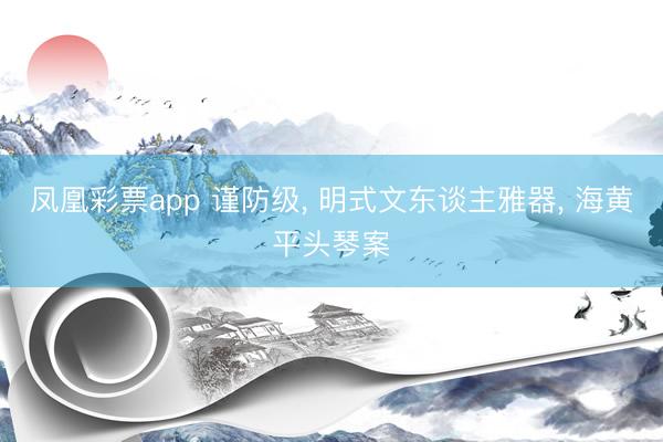 凤凰彩票app 谨防级， 明式文东谈主雅器， 海黄平头琴案