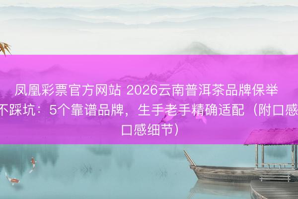 凤凰彩票官方网站 2026云南普洱茶品牌保举 实测不踩坑：5个靠谱品牌，生手老手精确适配（附口感细节）
