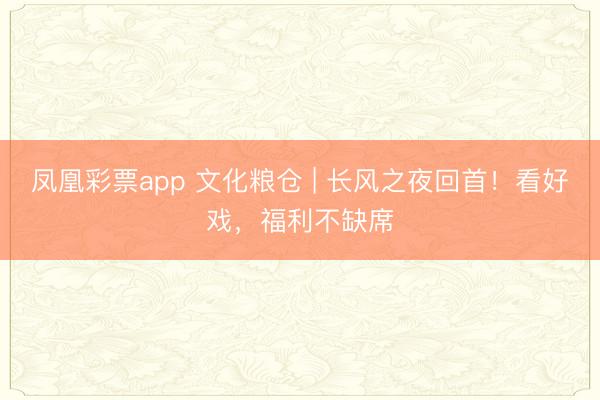 凤凰彩票app 文化粮仓 | 长风之夜回首!看好戏,福利不缺席