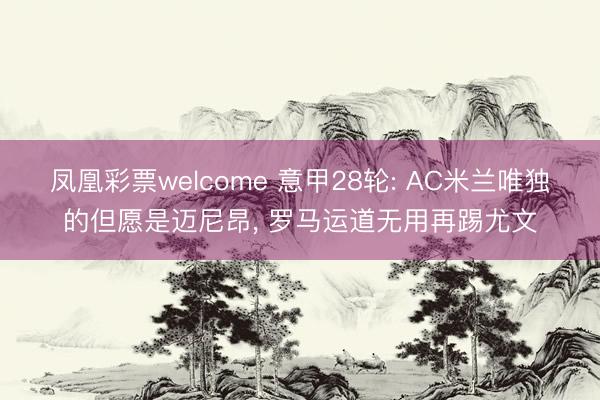 凤凰彩票welcome 意甲28轮: AC米兰唯独的但愿是迈尼昂， 罗马运道无用再踢尤文