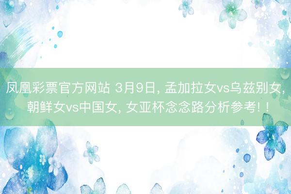 凤凰彩票官方网站 3月9日, 孟加拉女vs乌兹别女, 朝鲜女vs中国女, 女亚杯念念路分析参考! !