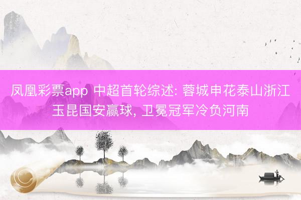 凤凰彩票app 中超首轮综述: 蓉城申花泰山浙江玉昆国安赢球， 卫冕冠军冷负河南