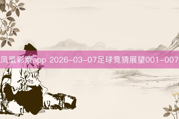凤凰彩票app 2026-03-07足球竟猜展望001-007